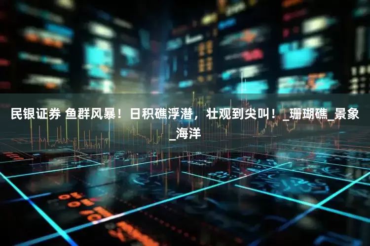 民银证券 鱼群风暴！日积礁浮潜，壮观到尖叫！_珊瑚礁_景象_海洋