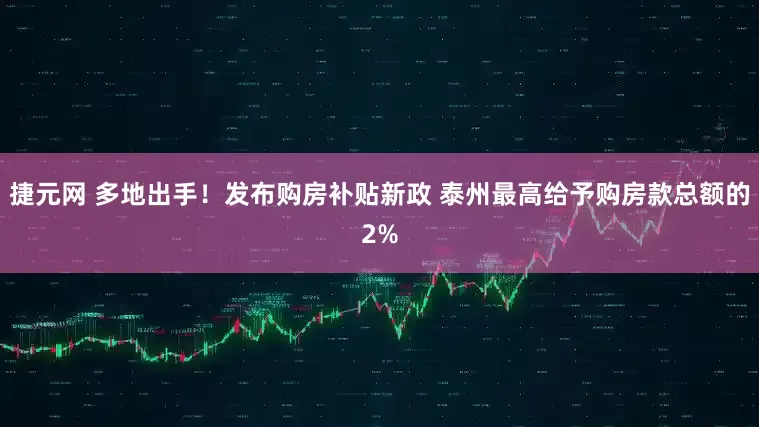 捷元网 多地出手！发布购房补贴新政 泰州最高给予购房款总额的2%