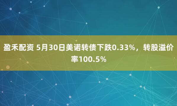 盈禾配资 5月30日美诺转债下跌0.33%，转股溢价率100.5%