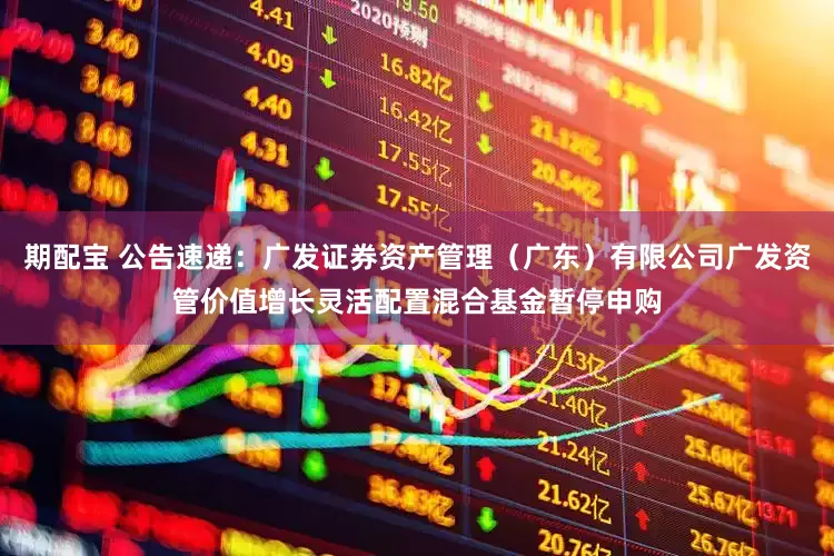 期配宝 公告速递：广发证券资产管理（广东）有限公司广发资管价值增长灵活配置混合基金暂停申购