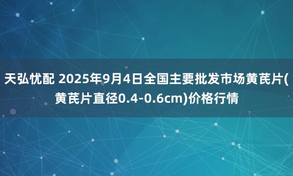 天弘忧配 2025年9月4日全国主要批发市场黄芪片(黄芪片直径0.4-0.6cm)价格行情