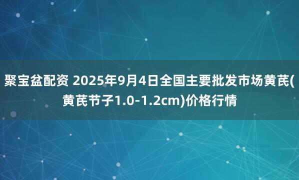 聚宝盆配资 2025年9月4日全国主要批发市场黄芪(黄芪节子1.0-1.2cm)价格行情