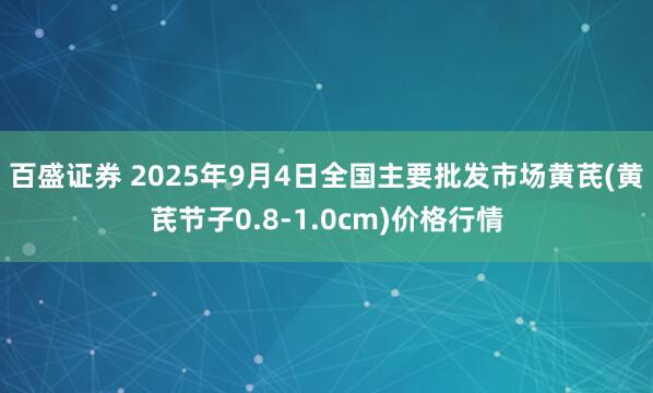 百盛证券 2025年9月4日全国主要批发市场黄芪(黄芪节子0.8-1.0cm)价格行情