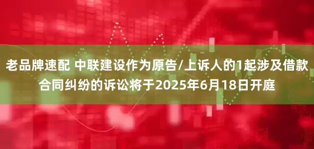 老品牌速配 中联建设作为原告/上诉人的1起涉及借款合同纠纷的诉讼将于2025年6月18日开庭