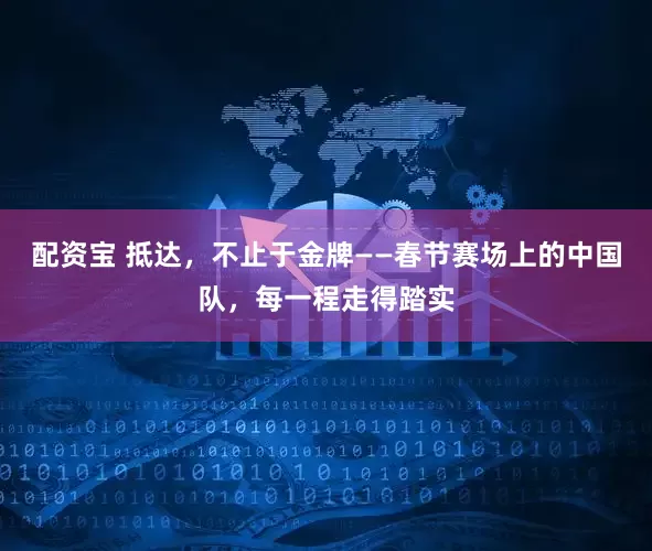 配资宝 抵达，不止于金牌——春节赛场上的中国队，每一程走得踏实