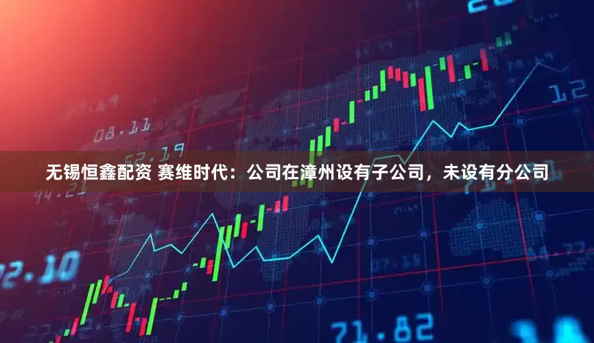 无锡恒鑫配资 赛维时代：公司在漳州设有子公司，未设有分公司