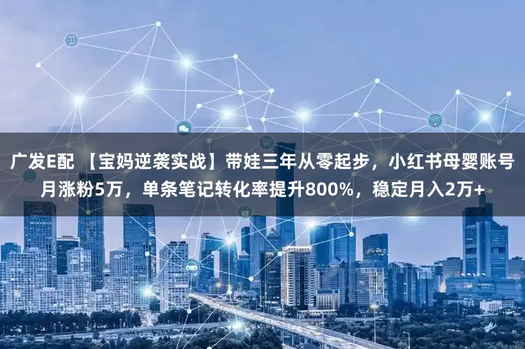广发E配 【宝妈逆袭实战】带娃三年从零起步，小红书母婴账号月涨粉5万，单条笔记转化率提升800%，稳定月入2万+
