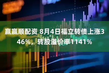 赢赢顺配资 8月4日福立转债上涨346%，转股溢价率1141%