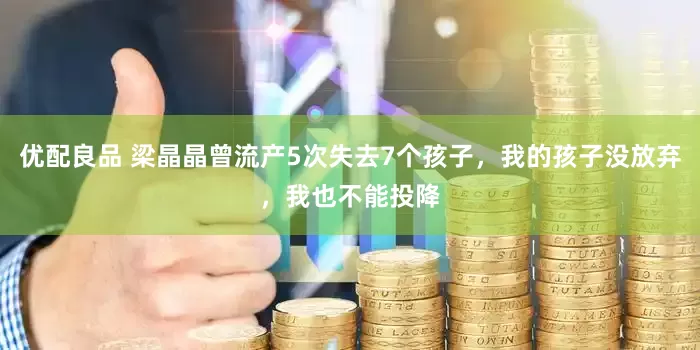 优配良品 梁晶晶曾流产5次失去7个孩子，我的孩子没放弃，我也不能投降