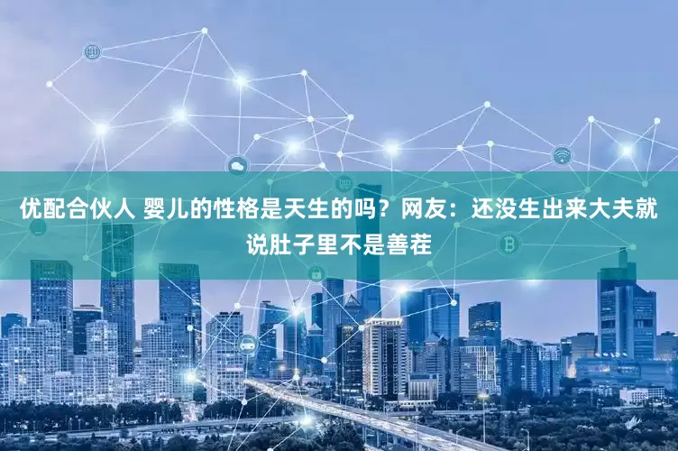 优配合伙人 婴儿的性格是天生的吗？网友：还没生出来大夫就说肚子里不是善茬