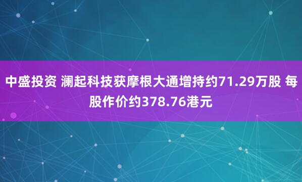 中盛投资 澜起科技获摩根大通增持约71.29万股 每股作价约378.76港元