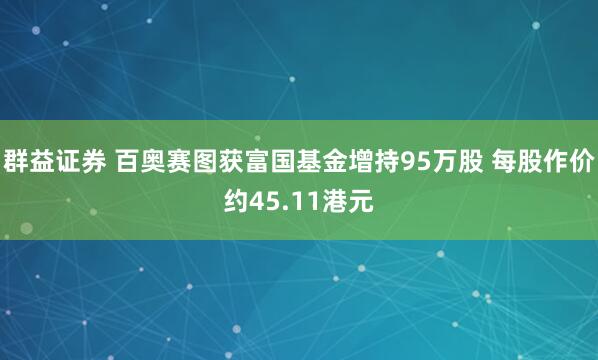 群益证券 百奥赛图获富国基金增持95万股 每股作价约45.11港元
