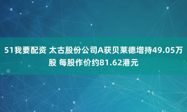 51我要配资 太古股份公司A获贝莱德增持49.05万股 每股作价约81.62港元
