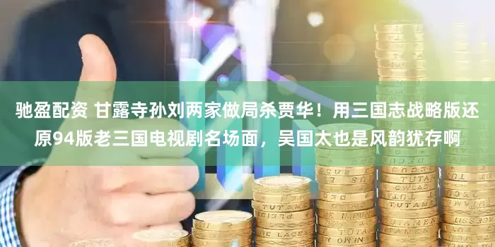 驰盈配资 甘露寺孙刘两家做局杀贾华！用三国志战略版还原94版老三国电视剧名场面，吴国太也是风韵犹存啊